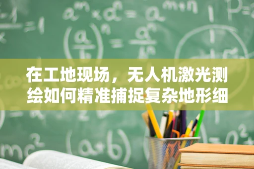 在工地现场，无人机激光测绘如何精准捕捉复杂地形细节？