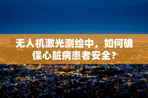 无人机激光测绘中，如何确保心脏病患者安全？