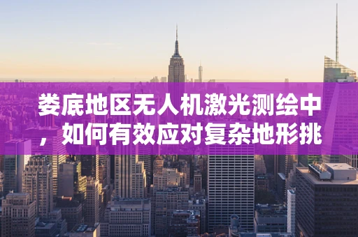 娄底地区无人机激光测绘中，如何有效应对复杂地形挑战？