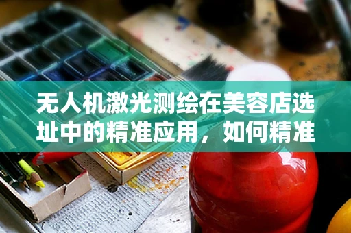 无人机激光测绘在美容店选址中的精准应用，如何精准测量空间以优化布局？