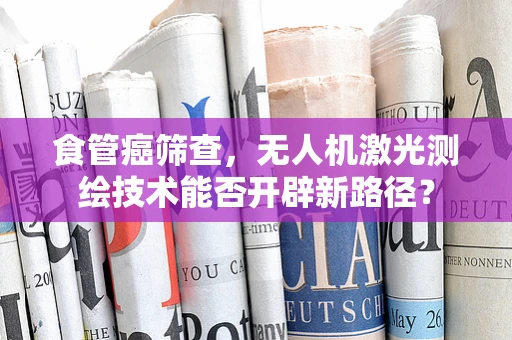 食管癌筛查，无人机激光测绘技术能否开辟新路径？