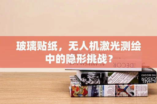 玻璃贴纸，无人机激光测绘中的隐形挑战？