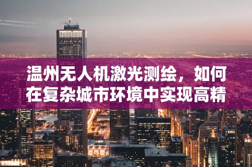 温州无人机激光测绘，如何在复杂城市环境中实现高精度测绘？