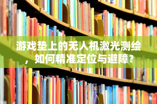 游戏垫上的无人机激光测绘，如何精准定位与避障？