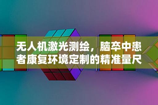 无人机激光测绘，脑卒中患者康复环境定制的精准量尺？