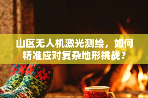 山区无人机激光测绘，如何精准应对复杂地形挑战？