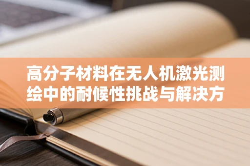 高分子材料在无人机激光测绘中的耐候性挑战与解决方案