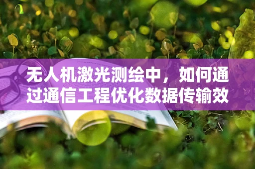 无人机激光测绘中，如何通过通信工程优化数据传输效率？