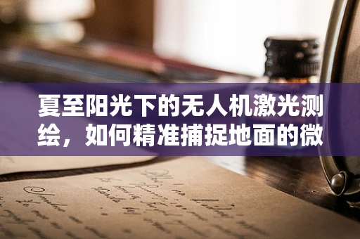 夏至阳光下的无人机激光测绘，如何精准捕捉地面的微小变化？