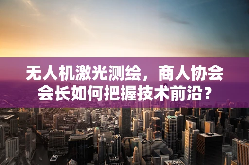 无人机激光测绘，商人协会会长如何把握技术前沿？