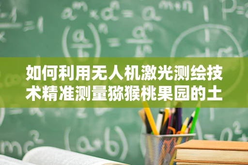 如何利用无人机激光测绘技术精准测量猕猴桃果园的土壤结构？