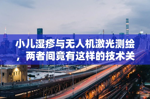 小儿湿疹与无人机激光测绘，两者间竟有这样的技术关联？