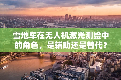 雪地车在无人机激光测绘中的角色，是辅助还是替代？