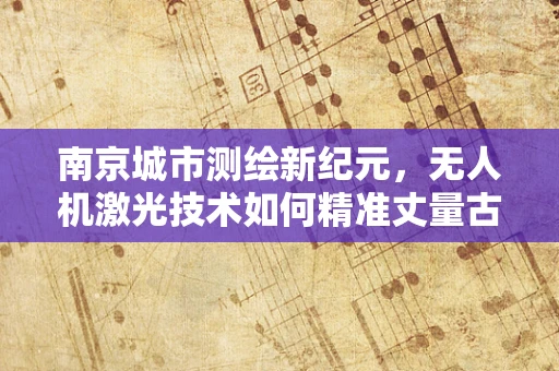 南京城市测绘新纪元，无人机激光技术如何精准丈量古都？