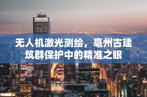 无人机激光测绘，亳州古建筑群保护中的精准之眼