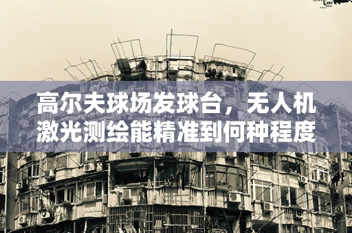 高尔夫球场发球台，无人机激光测绘能精准到何种程度？