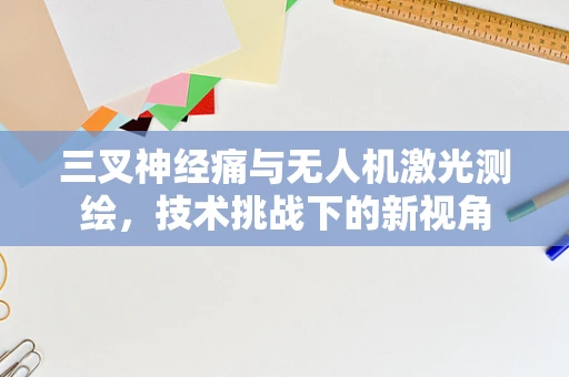 三叉神经痛与无人机激光测绘，技术挑战下的新视角