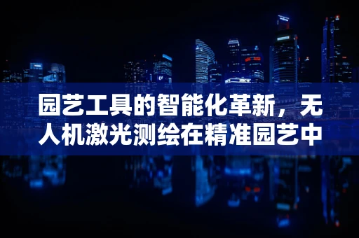 园艺工具的智能化革新，无人机激光测绘在精准园艺中的应用挑战