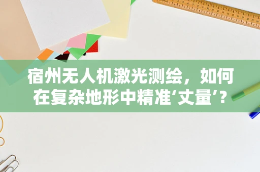 宿州无人机激光测绘，如何在复杂地形中精准‘丈量’？