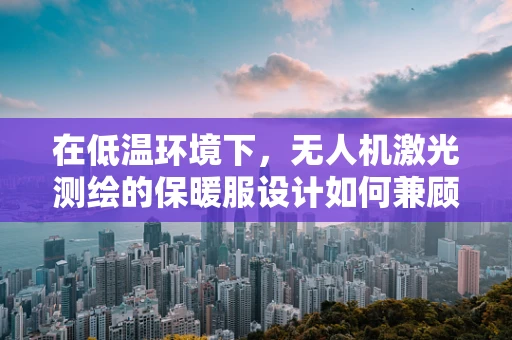 在低温环境下，无人机激光测绘的保暖服设计如何兼顾轻便与高效？