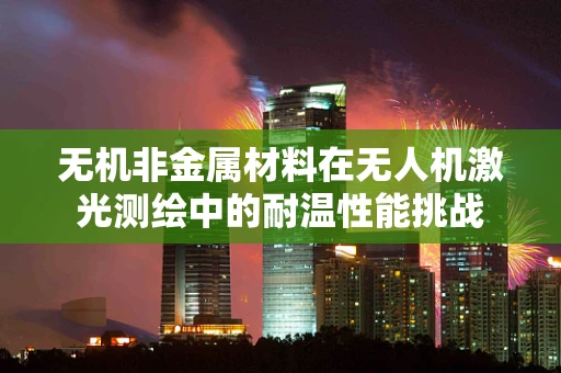无机非金属材料在无人机激光测绘中的耐温性能挑战