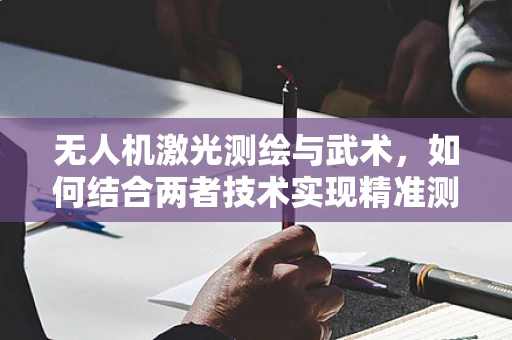 无人机激光测绘与武术，如何结合两者技术实现精准测绘？