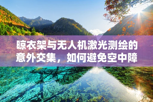 晾衣架与无人机激光测绘的意外交集，如何避免空中障碍？