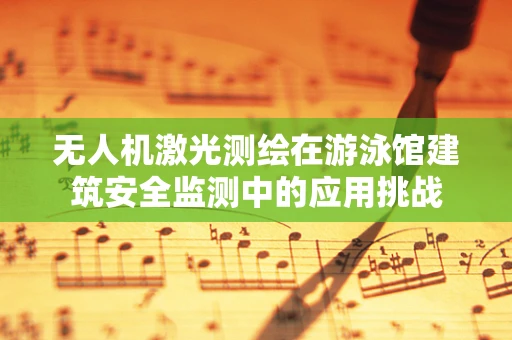 无人机激光测绘在游泳馆建筑安全监测中的应用挑战