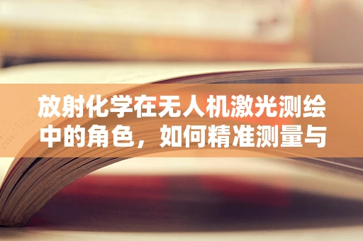 放射化学在无人机激光测绘中的角色，如何精准测量与安全考量？
