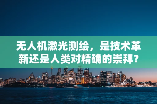 无人机激光测绘，是技术革新还是人类对精确的崇拜？