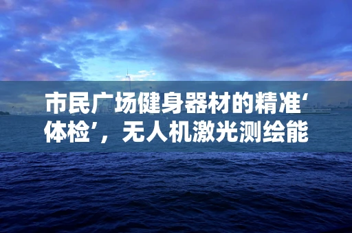 市民广场健身器材的精准‘体检’，无人机激光测绘能做什么？