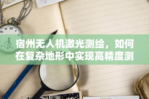 宿州无人机激光测绘，如何在复杂地形中实现高精度测绘？