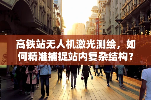 高铁站无人机激光测绘，如何精准捕捉站内复杂结构？