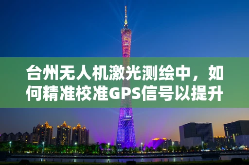 台州无人机激光测绘中，如何精准校准GPS信号以提升测绘精度？