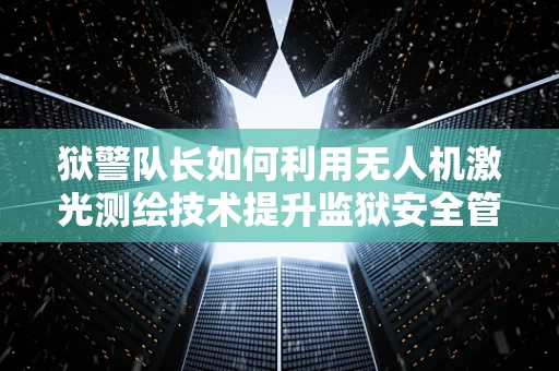狱警队长如何利用无人机激光测绘技术提升监狱安全管理？