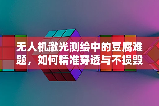 无人机激光测绘中的豆腐难题，如何精准穿透与不损毁？