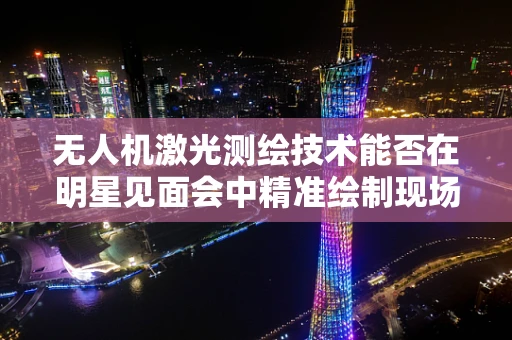 无人机激光测绘技术能否在明星见面会中精准绘制现场布局？