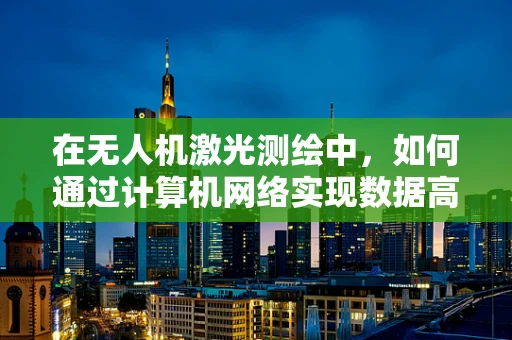 在无人机激光测绘中，如何通过计算机网络实现数据高效传输与处理？