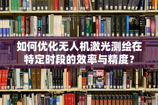 如何优化无人机激光测绘在特定时段的效率与精度？