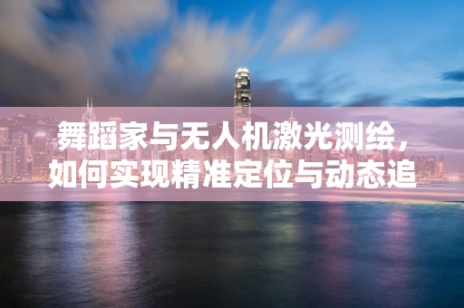 舞蹈家与无人机激光测绘，如何实现精准定位与动态追踪？