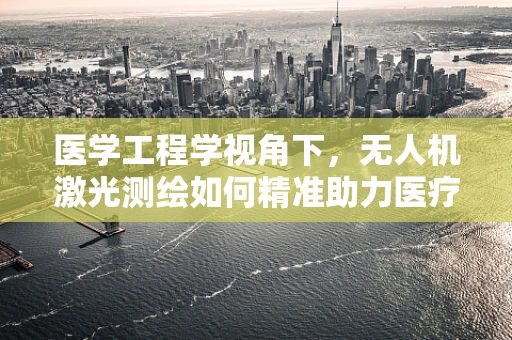 医学工程学视角下，无人机激光测绘如何精准助力医疗设施规划？