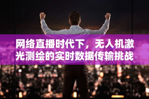 网络直播时代下，无人机激光测绘的实时数据传输挑战与解决方案
