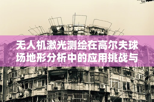 无人机激光测绘在高尔夫球场地形分析中的应用挑战与解决方案