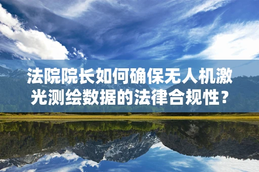法院院长如何确保无人机激光测绘数据的法律合规性？