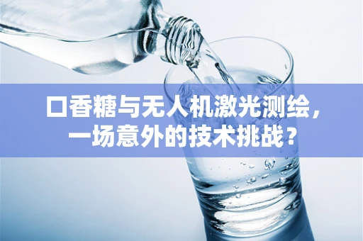 口香糖与无人机激光测绘，一场意外的技术挑战？