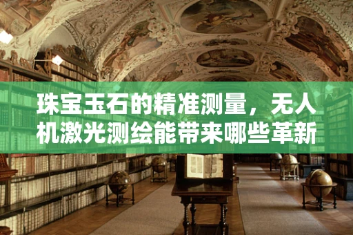 珠宝玉石的精准测量，无人机激光测绘能带来哪些革新？