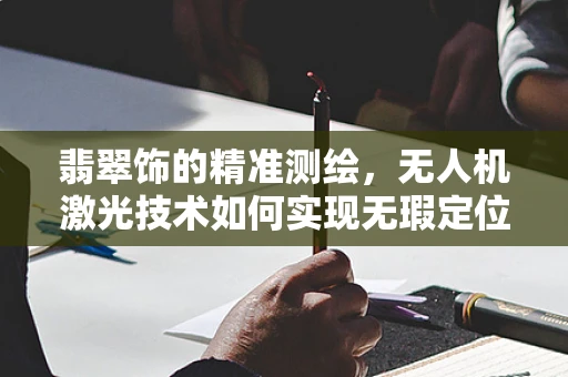 翡翠饰的精准测绘，无人机激光技术如何实现无瑕定位？