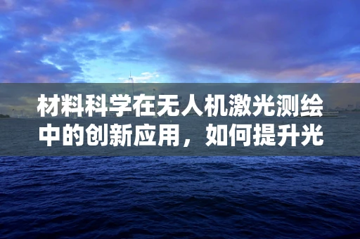 材料科学在无人机激光测绘中的创新应用，如何提升光束的穿透力与稳定性？