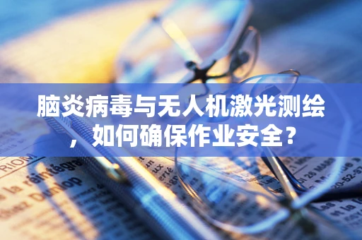 脑炎病毒与无人机激光测绘，如何确保作业安全？
