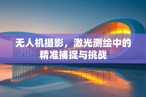 无人机摄影，激光测绘中的精准捕捉与挑战